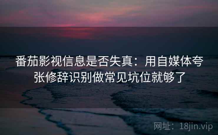 番茄影视信息是否失真：用自媒体夸张修辞识别做常见坑位就够了