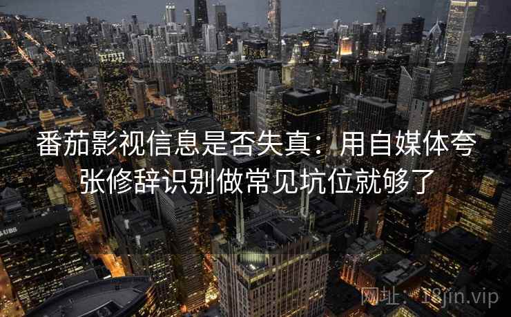 番茄影视信息是否失真:用自媒体夸张修辞识别做常见坑位就够了 番茄影视信息是否失真:用自媒体夸张修辞识别做常见坑位就够了