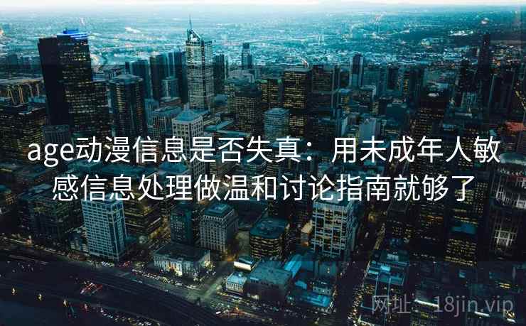 age动漫信息是否失真：用未成年人敏感信息处理做温和讨论指南就够了