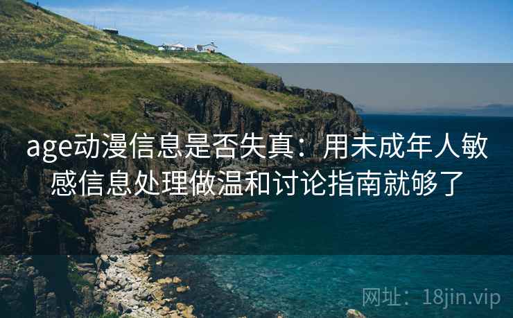 age动漫信息是否失真:用未成年人敏感信息处理做温和讨论指南就够了 age动漫信息是否失真:用未成年人敏感信息处理做温和讨论指南就够了