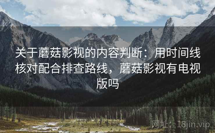 关于蘑菇影视的内容判断：用时间线核对配合排查路线，蘑菇影视有电视版吗