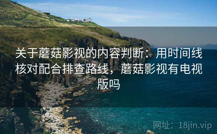 关于蘑菇影视的内容判断:用时间线核对配合排查路线,蘑菇影视有电视版吗 关于蘑菇影视的内容判断:用时间线核对配合排查路线,蘑菇影视有电视版吗