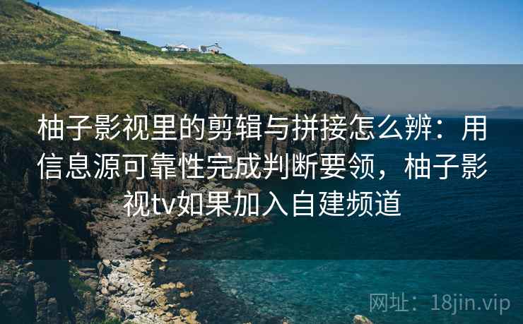 柚子影视里的剪辑与拼接怎么辨：用信息源可靠性完成判断要领，柚子影视tv如果加入自建频道