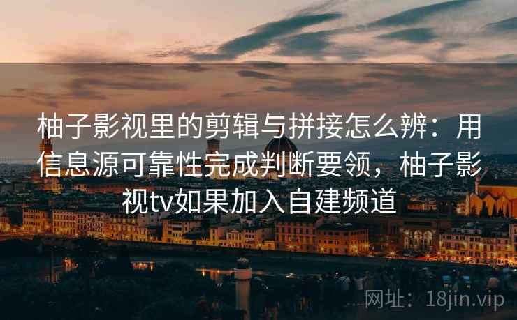 柚子影视里的剪辑与拼接怎么辨:用信息源可靠性完成判断要领,柚子影视tv如果加入自建频道 柚子影视里的剪辑与拼接怎么辨:用信息源可靠性完成判断要领,柚子影视tv如果加入自建频道