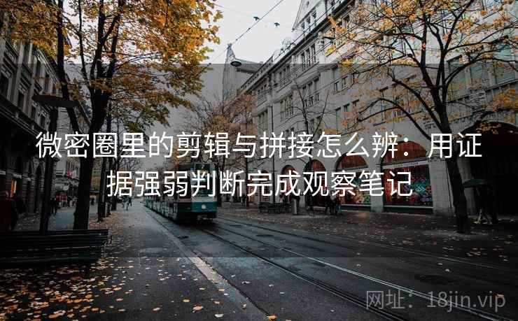 微密圈里的剪辑与拼接怎么辨：用证据强弱判断完成观察笔记
