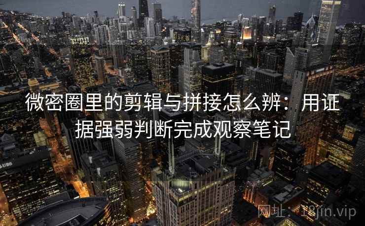 微密圈里的剪辑与拼接怎么辨:用证据强弱判断完成观察笔记 微密圈里的剪辑与拼接怎么辨:用证据强弱判断完成观察笔记
