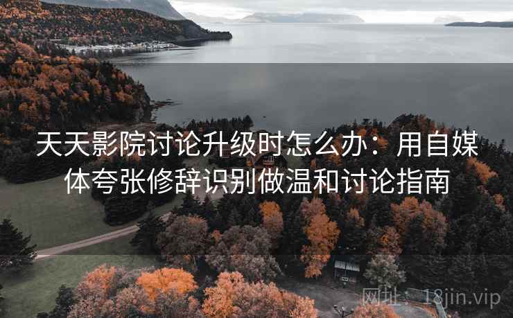 天天影院讨论升级时怎么办：用自媒体夸张修辞识别做温和讨论指南