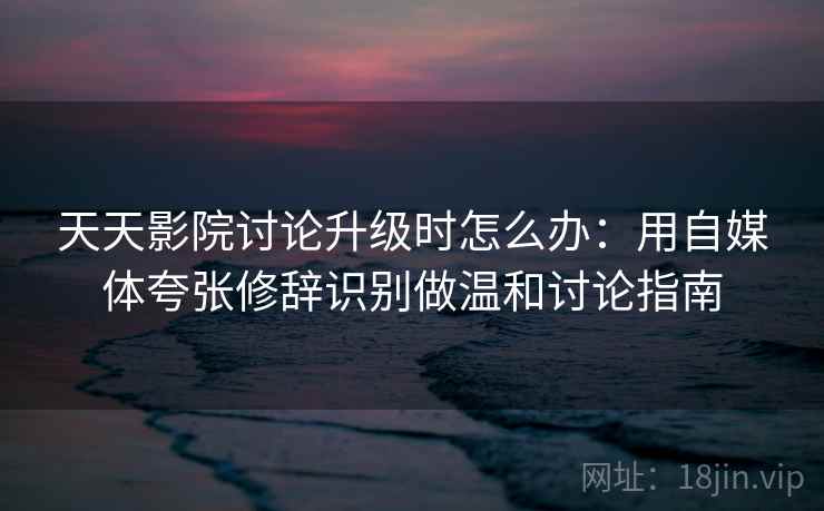 天天影院讨论升级时怎么办:用自媒体夸张修辞识别做温和讨论指南 天天影院讨论升级时怎么办:用自媒体夸张修辞识别做温和讨论指南