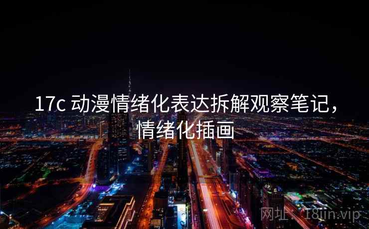 17c 动漫情绪化表达拆解观察笔记，情绪化插画