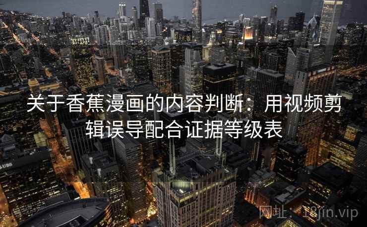 关于香蕉漫画的内容判断：用视频剪辑误导配合证据等级表