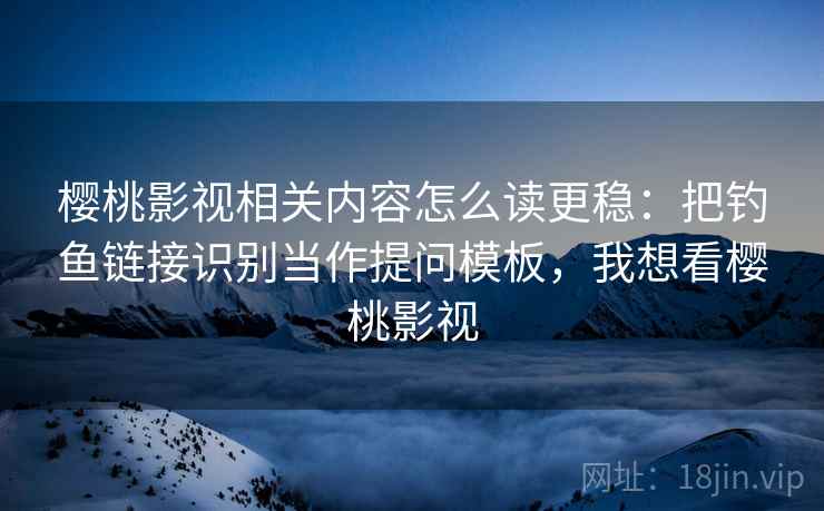 樱桃影视相关内容怎么读更稳:把钓鱼链接识别当作提问模板,我想看樱桃影视 樱桃影视相关内容怎么读更稳:把钓鱼链接识别当作提问模板,我想看樱桃影视