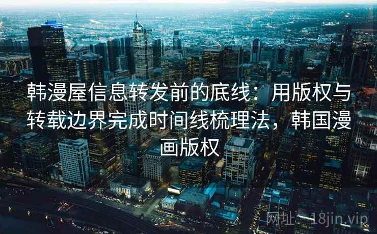 韩漫屋信息转发前的底线：用版权与转载边界完成时间线梳理法，韩国漫画版权