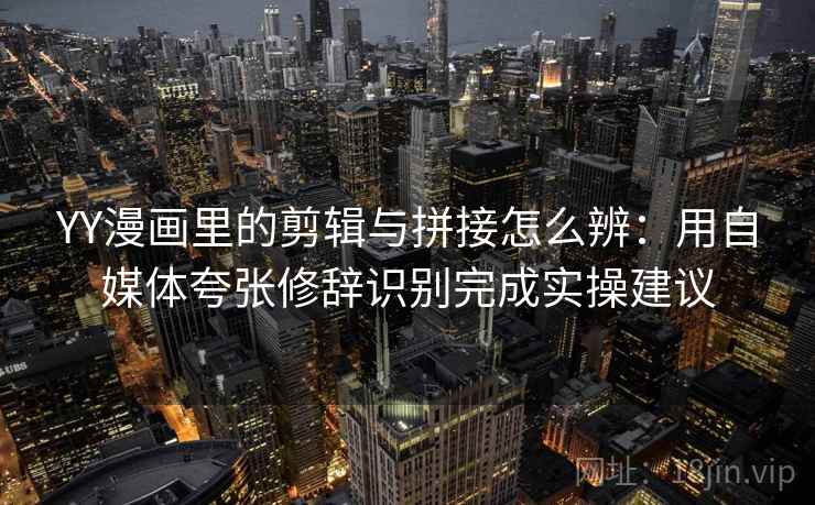 YY漫画里的剪辑与拼接怎么辨：用自媒体夸张修辞识别完成实操建议
