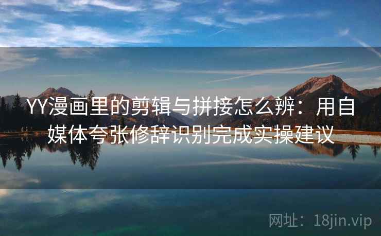 YY漫画里的剪辑与拼接怎么辨:用自媒体夸张修辞识别完成实操建议 YY漫画里的剪辑与拼接怎么辨:用自媒体夸张修辞识别完成实操建议