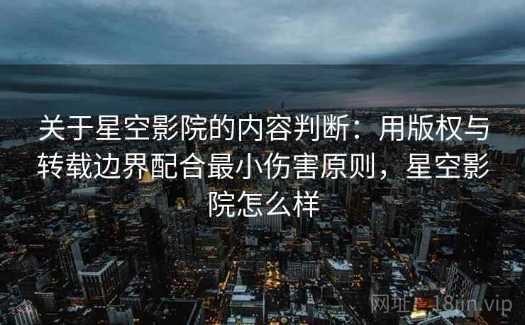 关于星空影院的内容判断：用版权与转载边界配合最小伤害原则，星空影院怎么样