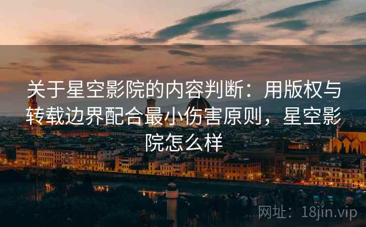 关于星空影院的内容判断:用版权与转载边界配合最小伤害原则,星空影院怎么样 关于星空影院的内容判断:用版权与转载边界配合最小伤害原则,星空影院怎么样