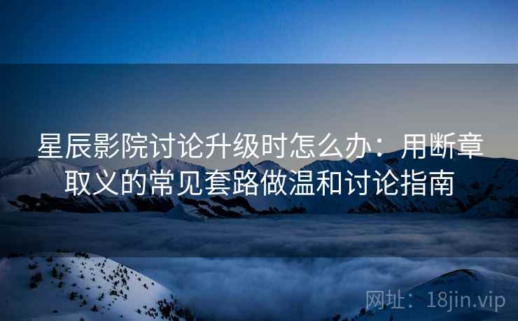 星辰影院讨论升级时怎么办：用断章取义的常见套路做温和讨论指南