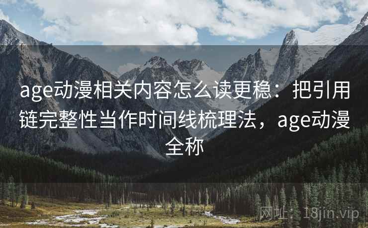 age动漫相关内容怎么读更稳：把引用链完整性当作时间线梳理法，age动漫全称
