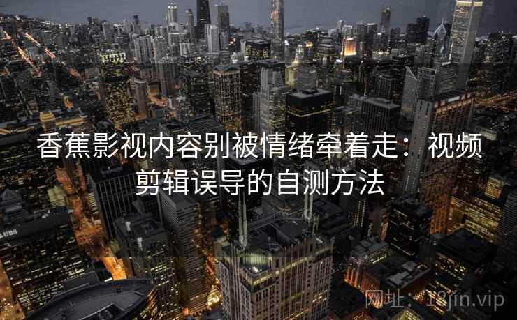 香蕉影视内容别被情绪牵着走：视频剪辑误导的自测方法