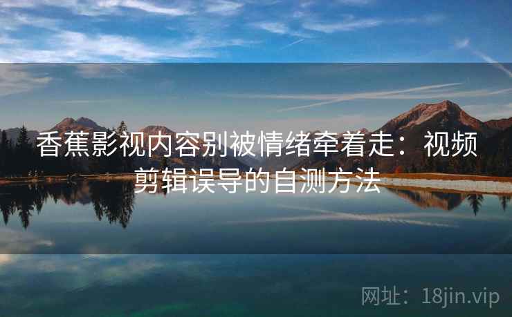 香蕉影视内容别被情绪牵着走:视频剪辑误导的自测方法 香蕉影视内容别被情绪牵着走:视频剪辑误导的自测方法