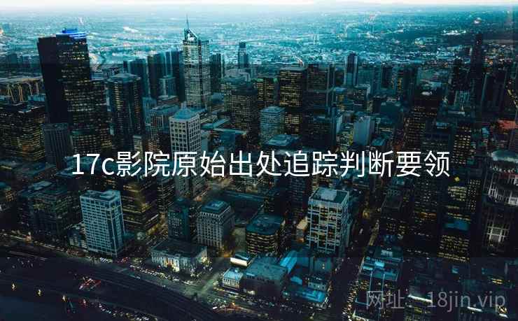17c影院原始出处追踪判断要领