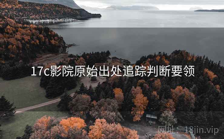 17c影院原始出处追踪判断要领 17c影院原始出处追踪判断要领