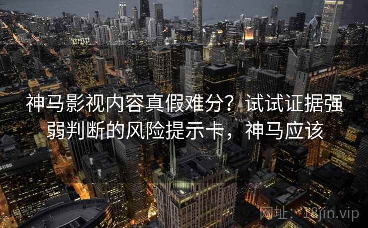 神马影视内容真假难分?试试证据强弱判断的风险提示卡,神马应该 神马影视内容真假难分?试试证据强弱判断的风险提示卡,神马应该