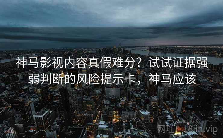 神马影视内容真假难分？试试证据强弱判断的风险提示卡，神马应该