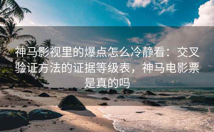 神马影视里的爆点怎么冷静看：交叉验证方法的证据等级表，神马电影票是真的吗