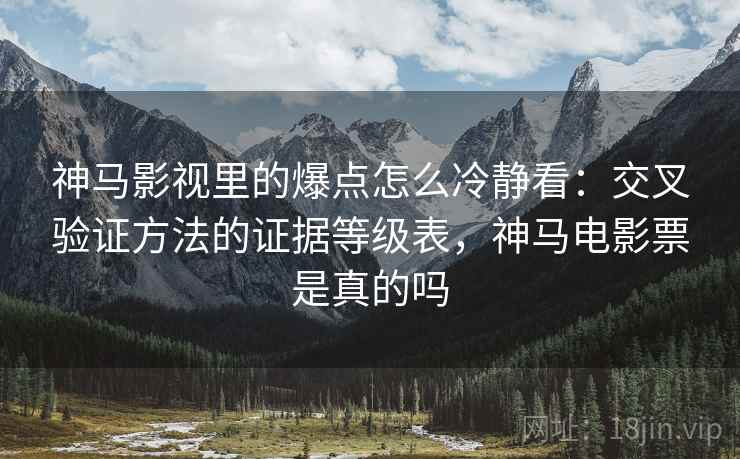神马影视里的爆点怎么冷静看：交叉验证方法的证据等级表，神马电影票是真的吗