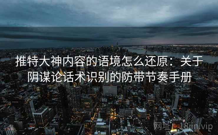 推特大神内容的语境怎么还原：关于阴谋论话术识别的防带节奏手册