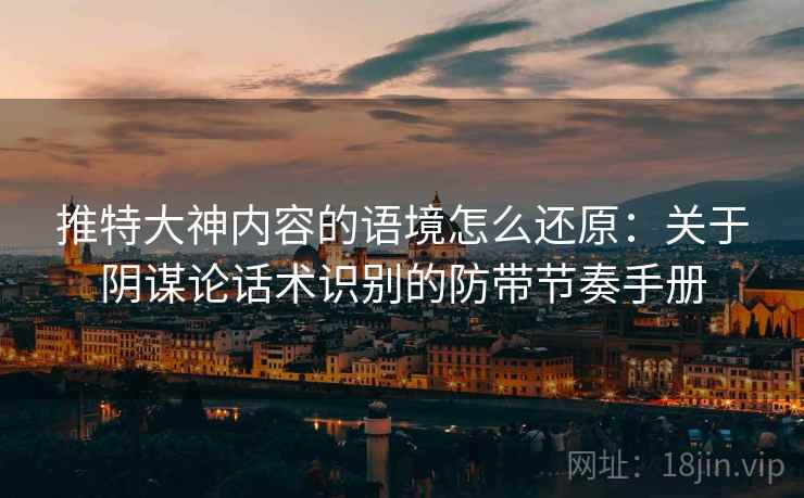推特大神内容的语境怎么还原:关于阴谋论话术识别的防带节奏手册 推特大神内容的语境怎么还原:关于阴谋论话术识别的防带节奏手册
