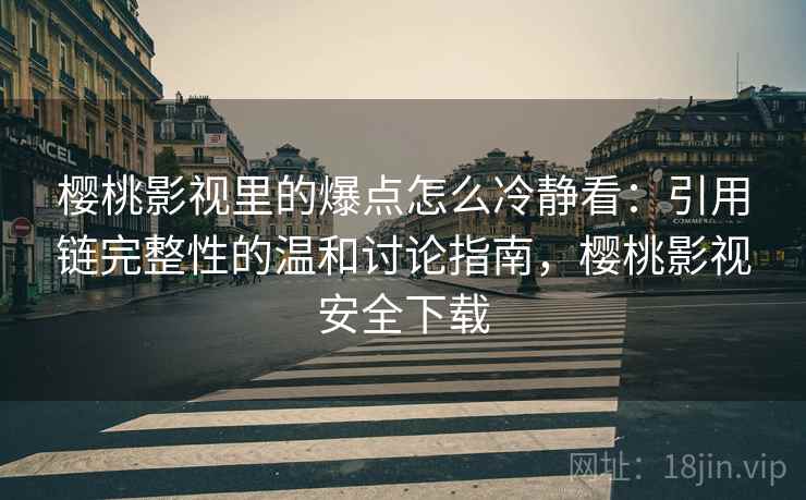 樱桃影视里的爆点怎么冷静看：引用链完整性的温和讨论指南，樱桃影视安全下载