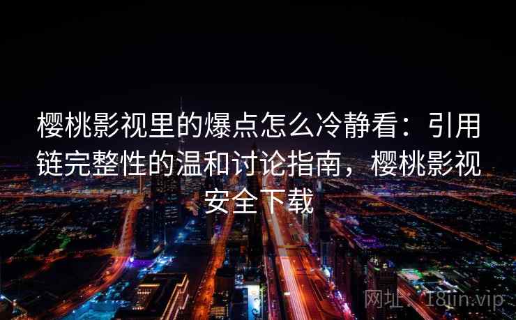 樱桃影视里的爆点怎么冷静看：引用链完整性的温和讨论指南，樱桃影视安全下载