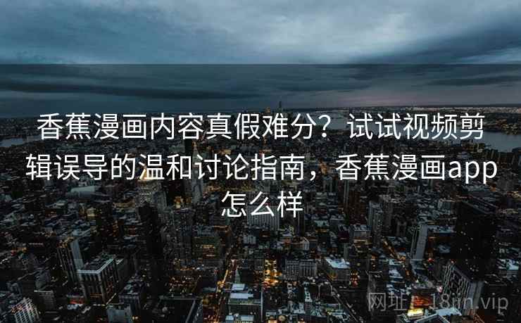 香蕉漫画内容真假难分?试试视频剪辑误导的温和讨论指南,香蕉漫画app怎么样 香蕉漫画内容真假难分?试试视频剪辑误导的温和讨论指南,香蕉漫画app怎么样