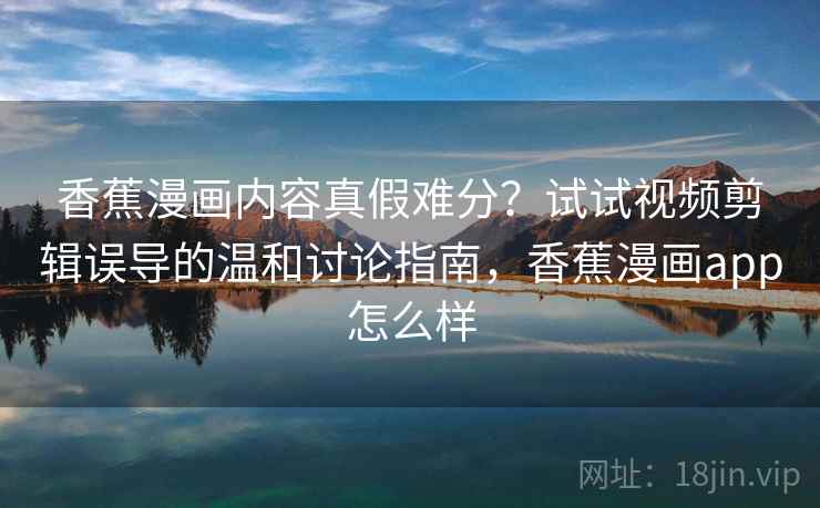 香蕉漫画内容真假难分？试试视频剪辑误导的温和讨论指南，香蕉漫画app怎么样