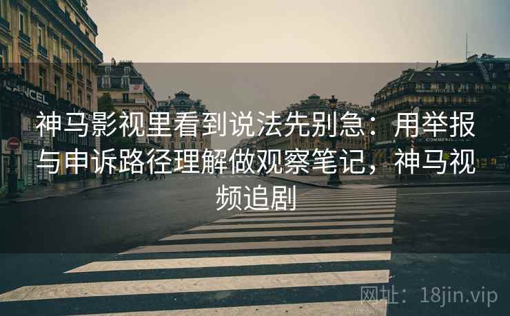 神马影视里看到说法先别急:用举报与申诉路径理解做观察笔记,神马视频追剧 神马影视里看到说法先别急:用举报与申诉路径理解做观察笔记,神马视频追剧
