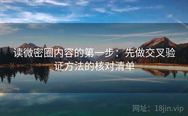 读微密圈内容的第一步:先做交叉验证方法的核对清单 读微密圈内容的第一步:先做交叉验证方法的核对清单