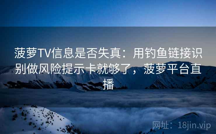 菠萝TV信息是否失真：用钓鱼链接识别做风险提示卡就够了，菠萝平台直播