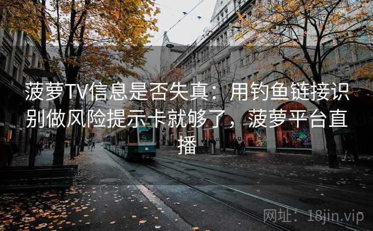 菠萝TV信息是否失真：用钓鱼链接识别做风险提示卡就够了，菠萝平台直播