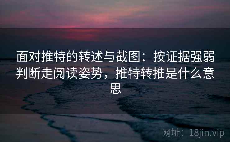 面对推特的转述与截图：按证据强弱判断走阅读姿势，推特转推是什么意思