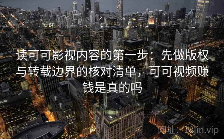 读可可影视内容的第一步：先做版权与转载边界的核对清单，可可视频赚钱是真的吗