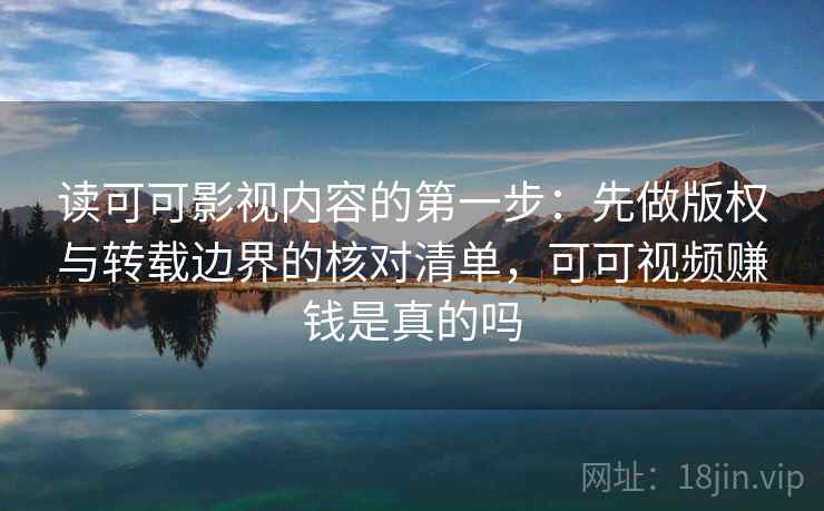 读可可影视内容的第一步：先做版权与转载边界的核对清单，可可视频赚钱是真的吗