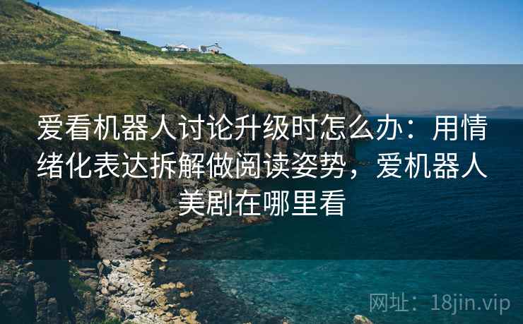 爱看机器人讨论升级时怎么办:用情绪化表达拆解做阅读姿势,爱机器人美剧在哪里看 爱看机器人讨论升级时怎么办:用情绪化表达拆解做阅读姿势,爱机器人美剧在哪里看