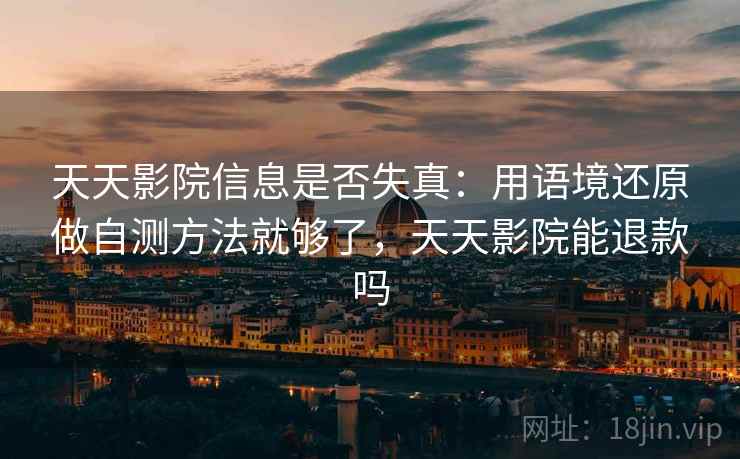 天天影院信息是否失真：用语境还原做自测方法就够了，天天影院能退款吗