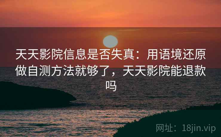 天天影院信息是否失真:用语境还原做自测方法就够了,天天影院能退款吗 天天影院信息是否失真:用语境还原做自测方法就够了,天天影院能退款吗