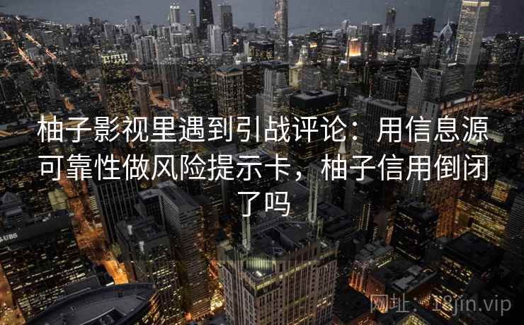 柚子影视里遇到引战评论:用信息源可靠性做风险提示卡,柚子信用倒闭了吗 柚子影视里遇到引战评论:用信息源可靠性做风险提示卡,柚子信用倒闭了吗