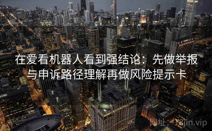 在爱看机器人看到强结论：先做举报与申诉路径理解再做风险提示卡