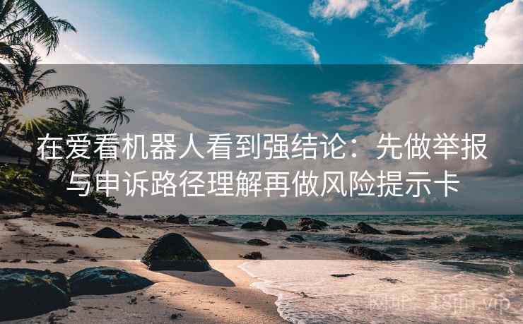 在爱看机器人看到强结论:先做举报与申诉路径理解再做风险提示卡 在爱看机器人看到强结论:先做举报与申诉路径理解再做风险提示卡