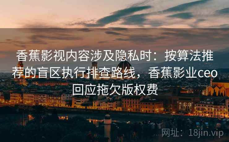 香蕉影视内容涉及隐私时：按算法推荐的盲区执行排查路线，香蕉影业ceo回应拖欠版权费